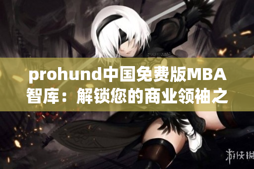 prohund中國(guó)免費(fèi)版MBA智庫(kù)：解鎖您的商業(yè)領(lǐng)袖之路
