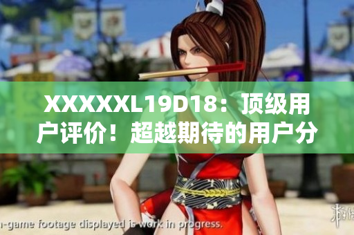 XXXXXL19D18：頂級用戶評價！超越期待的用戶分享！