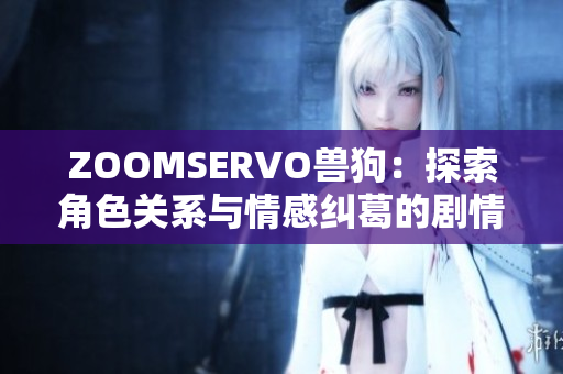 ZOOMSERVO獸狗：探索角色關系與情感糾葛的劇情深度分析