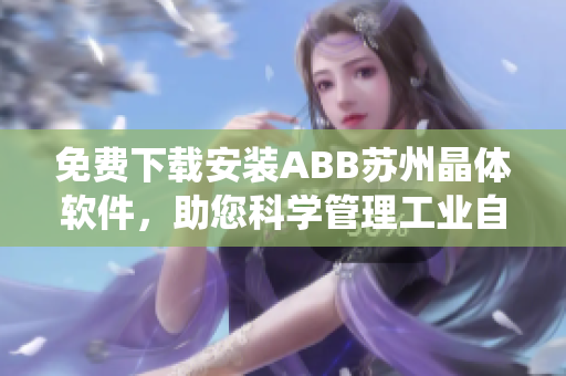 免費下載安裝ABB蘇州晶體軟件，助您科學管理工業(yè)自動化系統(tǒng)