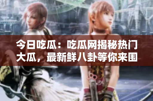 今日吃瓜：吃瓜網(wǎng)揭秘?zé)衢T大瓜，最新鮮八卦等你來圍觀!