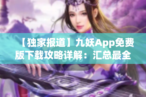 【獨(dú)家報(bào)道】九妖App免費(fèi)版下載攻略詳解：匯總最全資源、操作指南與快速安裝步驟