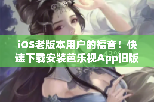 iOS老版本用戶的福音！快速下載安裝芭樂視App舊版本，暢享精彩影視內容