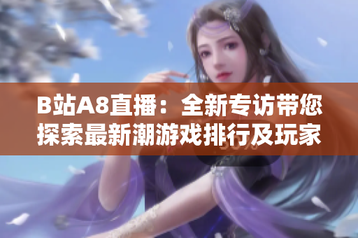 B站A8直播：全新專訪帶您探索最新潮游戲排行及玩家熱議，海量福利驚喜等你來領！