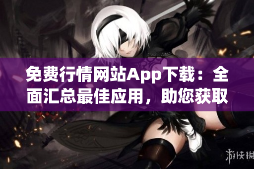 免費行情網(wǎng)站App下載：全面匯總最佳應用，助您獲取最新行情信息