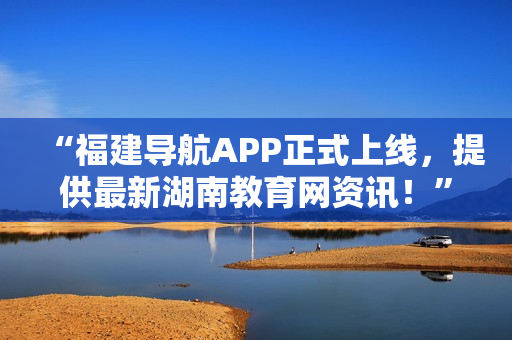 “福建導航APP正式上線，提供最新湖南教育網(wǎng)資訊！”