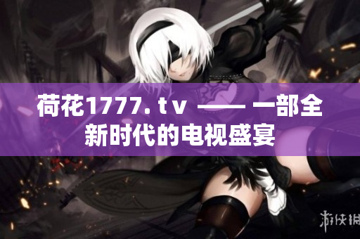 荷花1777. tⅴ —— 一部全新時代的電視盛宴