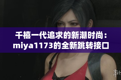 千禧一代追求的新潮時尚：miya1173的全新跳轉(zhuǎn)接口引領(lǐng)著時尚風(fēng)潮