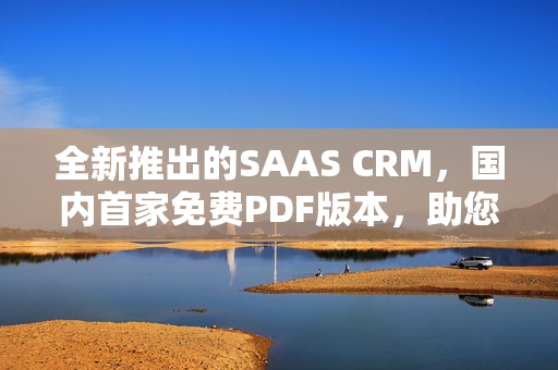 全新推出的SAAS CRM，國內(nèi)首家免費PDF版本，助您高效管理客戶關系