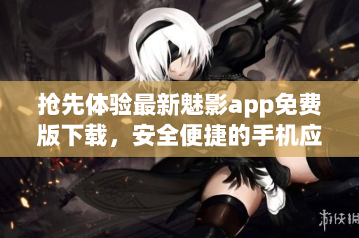 搶先體驗最新魅影app免費版下載，安全便捷的手機應(yīng)用程序