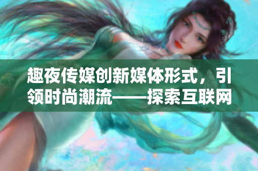 趣夜傳媒創(chuàng)新媒體形式，引領(lǐng)時(shí)尚潮流——探索互聯(lián)網(wǎng)時(shí)代下的內(nèi)容創(chuàng)作方式