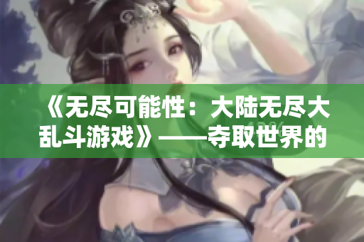 《無盡可能性：大陸無盡大亂斗游戲》——奪取世界的權(quán)力，建立你的帝國。