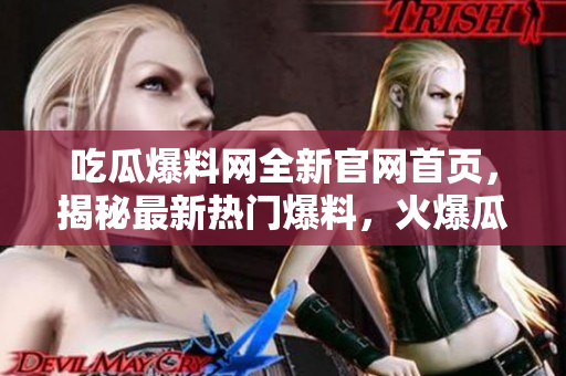 吃瓜爆料網(wǎng)全新官網(wǎng)首頁，揭秘最新熱門爆料，火爆瓜果齊聚！