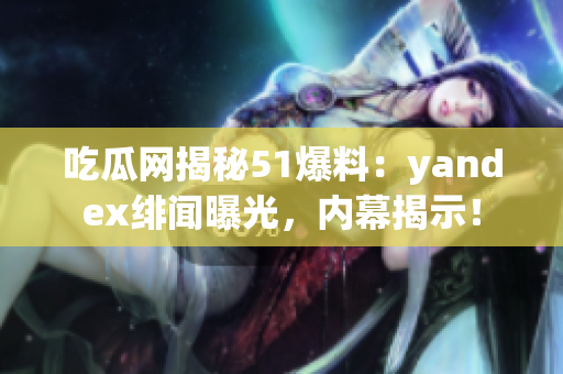 吃瓜網(wǎng)揭秘51爆料：yandex緋聞曝光，內(nèi)幕揭示！