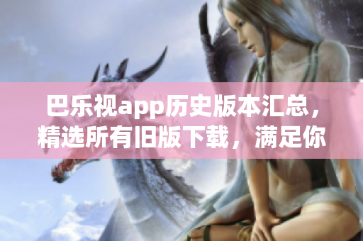 巴樂視app歷史版本匯總，精選所有舊版下載，滿足你的所有需求