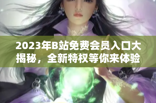 2023年B站免費(fèi)會(huì)員入口大揭秘，全新特權(quán)等你來(lái)體驗(yàn)