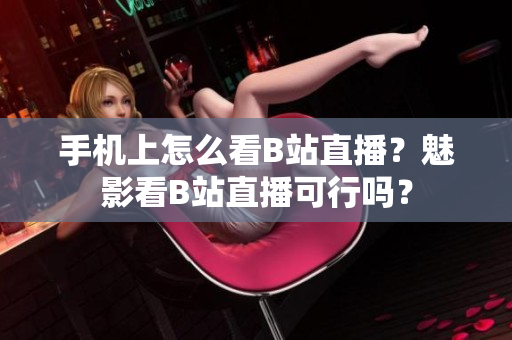 手機(jī)上怎么看B站直播？魅影看B站直播可行嗎？