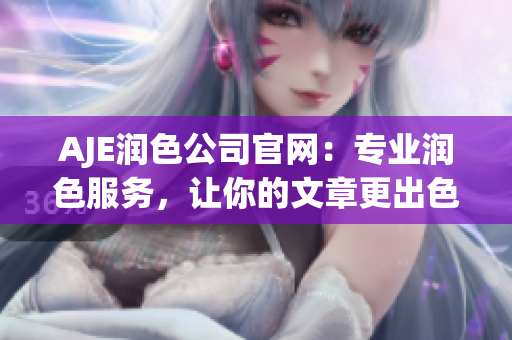 AJE潤色公司官網(wǎng)：專業(yè)潤色服務，讓你的文章更出色