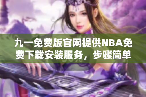 九一免費版官網(wǎng)提供NBA免費下載安裝服務(wù)，步驟簡單易懂