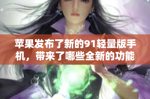 蘋果發(fā)布了新的91輕量版手機，帶來了哪些全新的功能和改進？