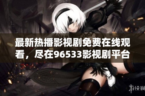 最新熱播影視劇免費(fèi)在線觀看，盡在96533影視劇平臺！