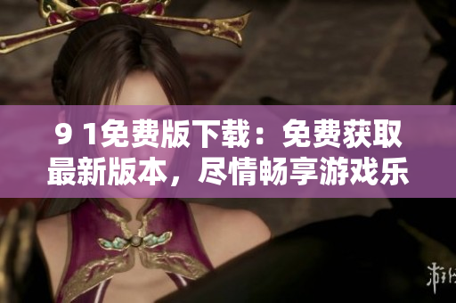 9 1免費(fèi)版下載：免費(fèi)獲取最新版本，盡情暢享游戲樂(lè)趣