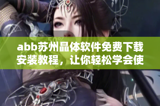abb蘇州晶體軟件免費(fèi)下載安裝教程，讓你輕松學(xué)會使用