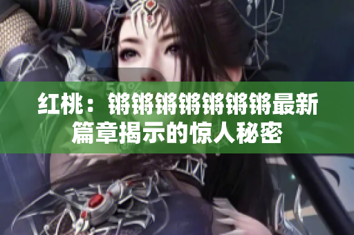 紅桃：鏘鏘鏘鏘鏘鏘鏘最新篇章揭示的驚人秘密