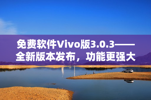 免費軟件Vivo版3.0.3——全新版本發(fā)布，功能更強大