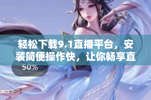 輕松下載9.1直播平臺(tái)，安裝簡(jiǎn)便操作快，讓你暢享直播樂(lè)趣