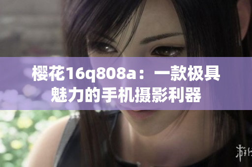 櫻花16q808a：一款極具魅力的手機(jī)攝影利器