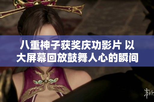 八重神子獲獎(jiǎng)慶功影片 以大屏幕回放鼓舞人心的瞬間