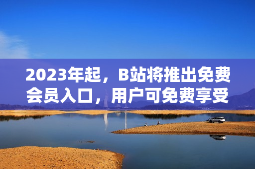 2023年起，B站將推出免費會員入口，用戶可免費享受更多優(yōu)質內容