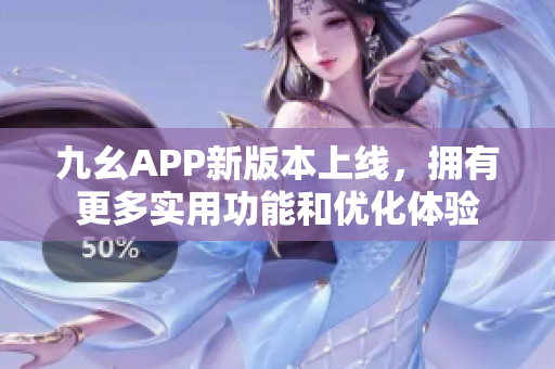九幺APP新版本上線，擁有更多實(shí)用功能和優(yōu)化體驗(yàn)