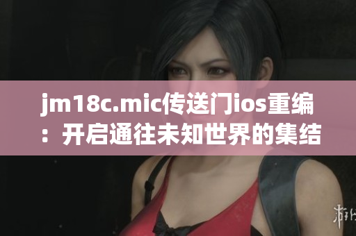 jm18c.mic傳送門ios重編：開啟通往未知世界的集結地