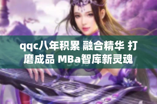 qqc八年積累 融合精華 打磨成品 MBa智庫新靈魂