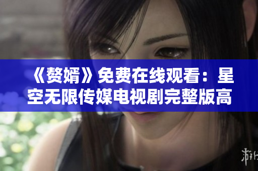 《贅婿》免費在線觀看：星空無限傳媒電視劇完整版高清播放