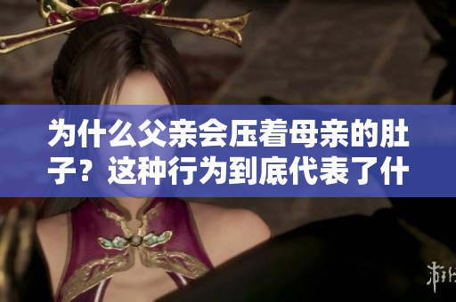 為什么父親會壓著母親的肚子？這種行為到底代表了什么？