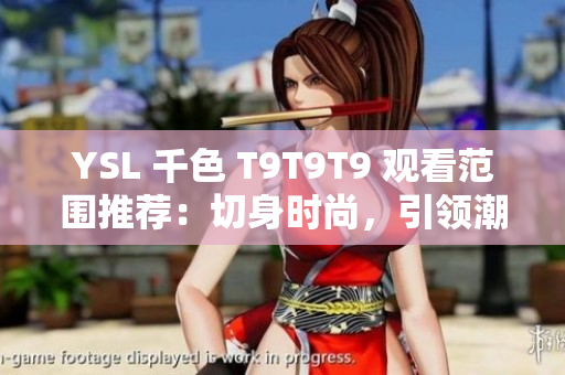 YSL 千色 T9T9T9 觀看范圍推薦：切身時(shí)尚，引領(lǐng)潮流