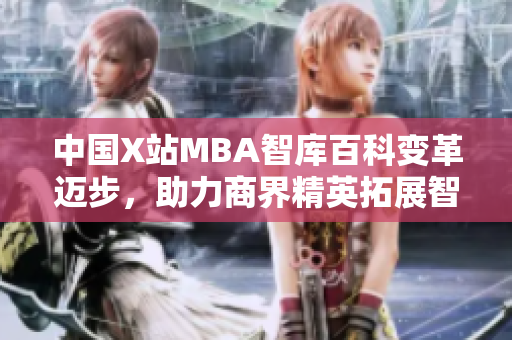 中國X站MBA智庫百科變革邁步，助力商界精英拓展智慧新天地