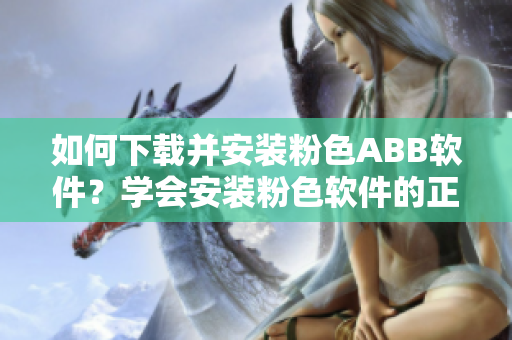 如何下載并安裝粉色ABB軟件？學(xué)會(huì)安裝粉色軟件的正確步驟