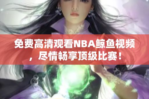 免費(fèi)高清觀看NBA鯨魚視頻，盡情暢享頂級比賽！