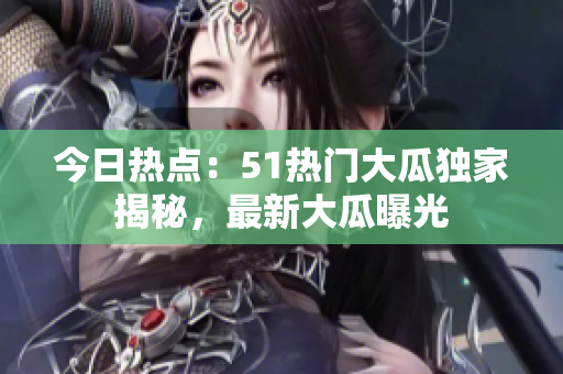今日熱點(diǎn)：51熱門大瓜獨(dú)家揭秘，最新大瓜曝光