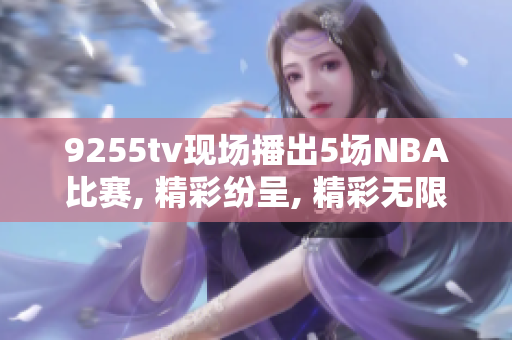 9255tv現(xiàn)場(chǎng)播出5場(chǎng)NBA比賽, 精彩紛呈, 精彩無限，籃球迷不容錯(cuò)過