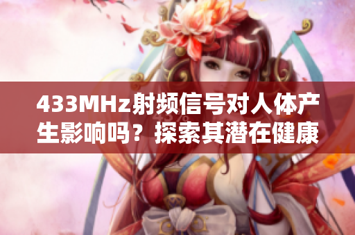 433MHz射頻信號對人體產(chǎn)生影響嗎？探索其潛在健康風(fēng)險(xiǎn)