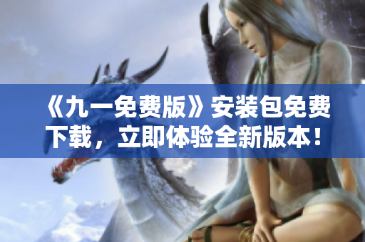 《九一免費(fèi)版》安裝包免費(fèi)下載，立即體驗(yàn)全新版本！