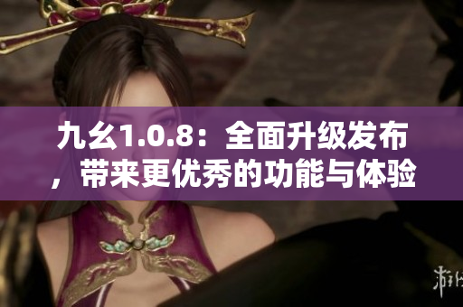 九幺1.0.8：全面升級(jí)發(fā)布，帶來更優(yōu)秀的功能與體驗(yàn)