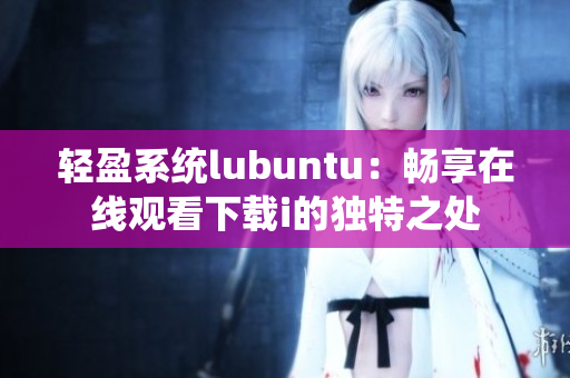 輕盈系統(tǒng)lubuntu：暢享在線觀看下載i的獨(dú)特之處