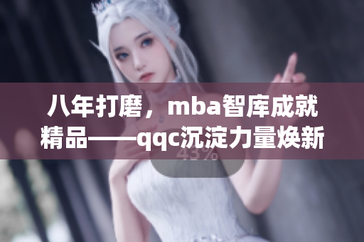 八年打磨，mba智庫成就精品——qqc沉淀力量煥新