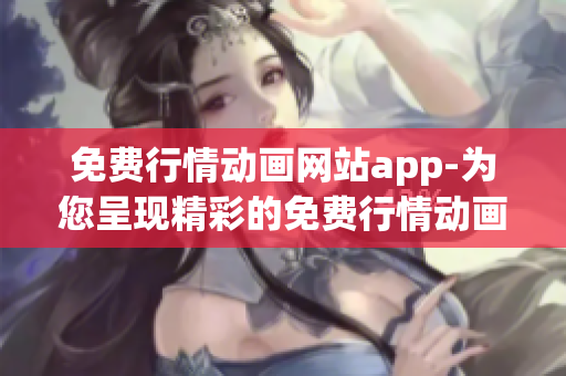 免費(fèi)行情動(dòng)畫網(wǎng)站app-為您呈現(xiàn)精彩的免費(fèi)行情動(dòng)畫 正版應(yīng)用任您觀看